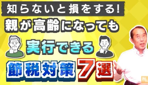 【相続×節税】親が高齢になってからでも実行できる相続税の節税対策〝7選〟| 国税OB 税理士 秋山清成