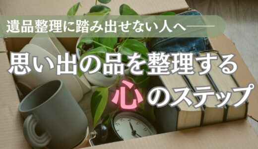 遺品整理に踏み出せない人へ──思い出の品を整理する心のステップ
