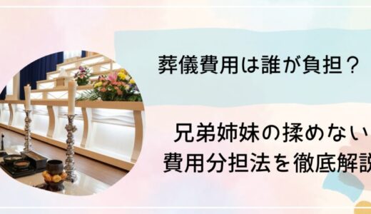 葬儀費用は誰が負担？兄弟姉妹の揉めない費用分担法を徹底解説