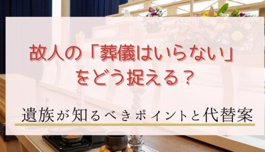 故人の「葬儀はいらない」をどう捉える？遺族が知るべきポイントと代替案