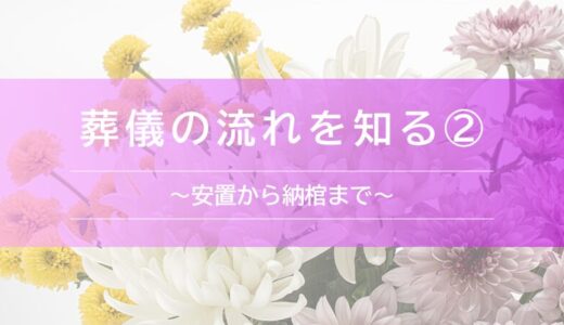 葬儀の流れを知る②〜 安置から納棺まで〜