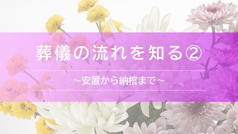 葬儀の流れを知る②〜安置から納棺まで〜